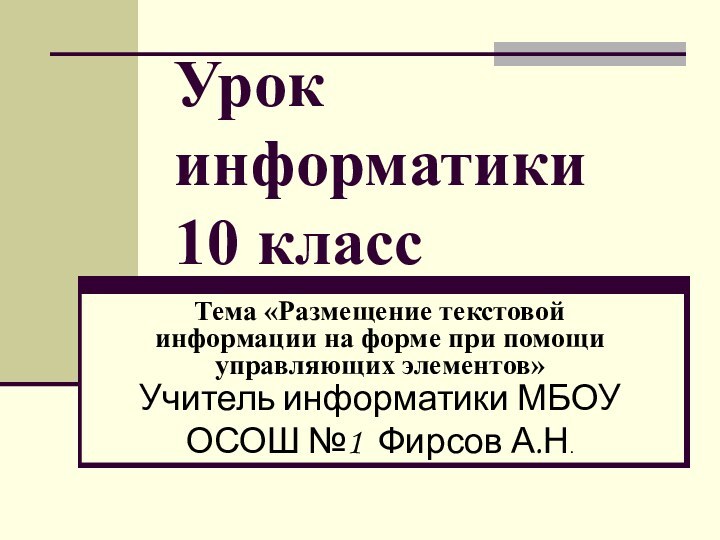 Урок информатики 10 классТема «Размещение текстовой информации на форме при помощи управляющих