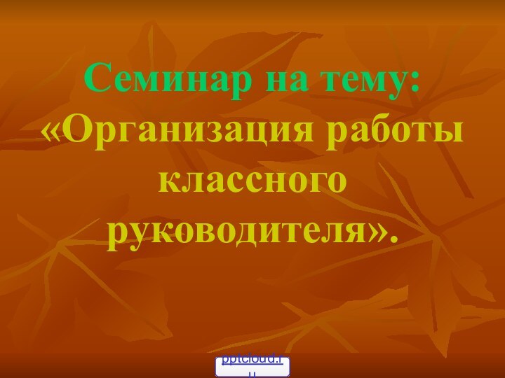 Семинар на тему: «Организация работы классного руководителя».