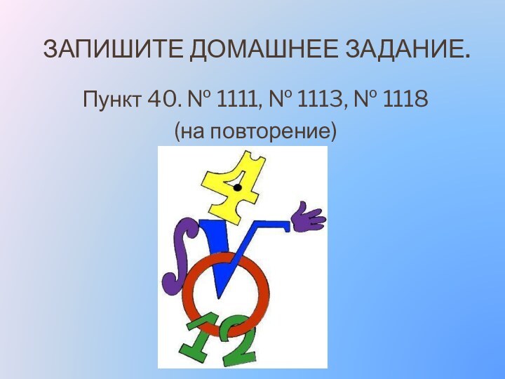 Запишите домашнее задание.Пункт 40. № 1111, № 1113, № 1118 (на повторение)