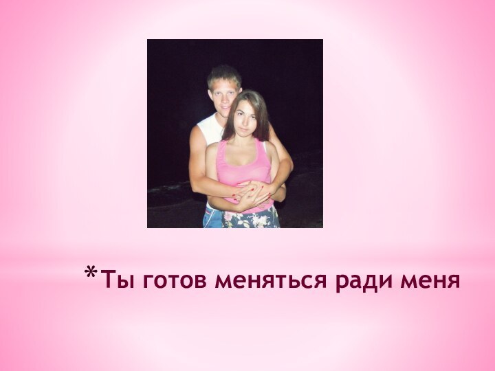 Ты готов меняться ради меня
