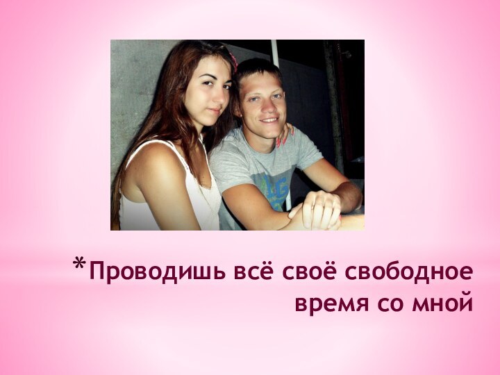 Проводишь всё своё свободное время со мной