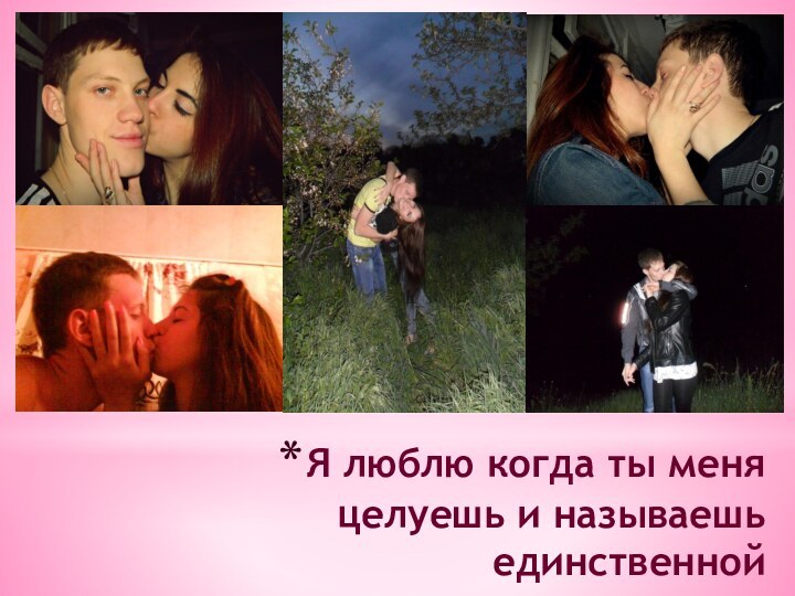Я люблю когда ты меня целуешь и называешь единственной