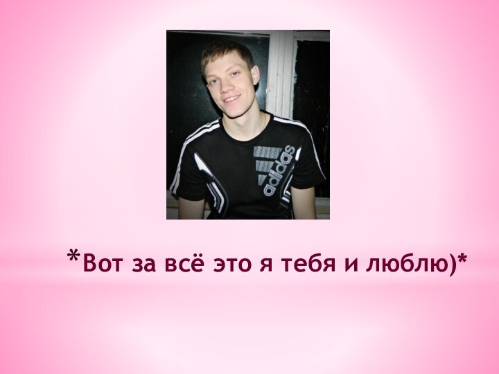 Вот за всё это я тебя и люблю)*