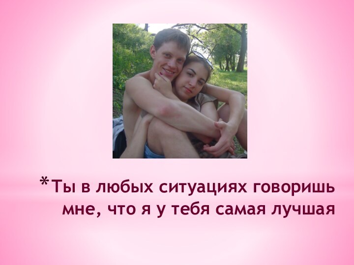Ты в любых ситуациях говоришь мне, что я у тебя самая лучшая