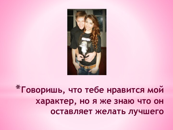 Говоришь, что тебе нравится мой характер, но я же знаю что он оставляет желать лучшего