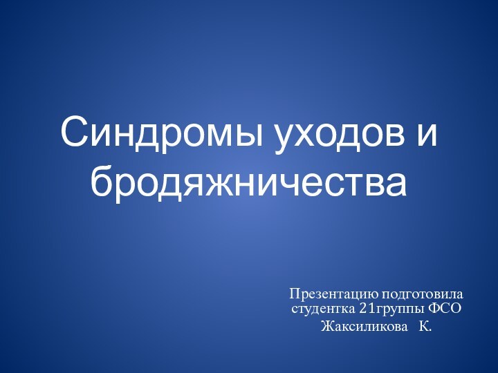 Синдромы уходов и бродяжничестваПрезентацию подготовила студентка 21группы ФСОЖаксиликова  К.