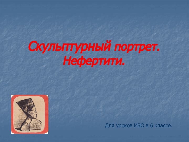 Скульптурный портрет. Нефертити.Для уроков ИЗО в 6 классе.