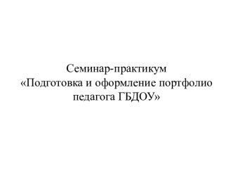 Семинар-практикум               Подготовка и оформление портфолио педагога ГБДОУ