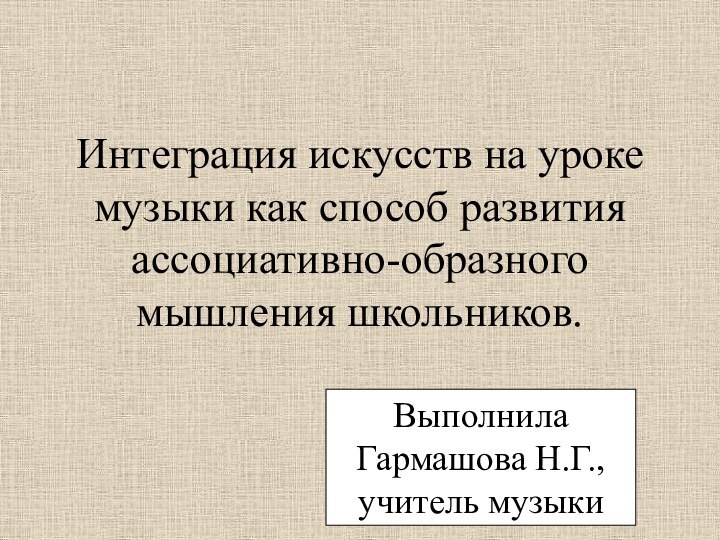 Интеграция искусств на уроке музыки как способ развития ассоциативно-образного мышления школьников.Выполнила Гармашова Н.Г., учитель музыки