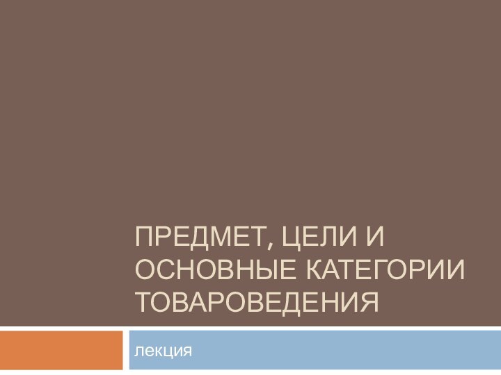 Предмет, цели и основные категории товароведениялекция