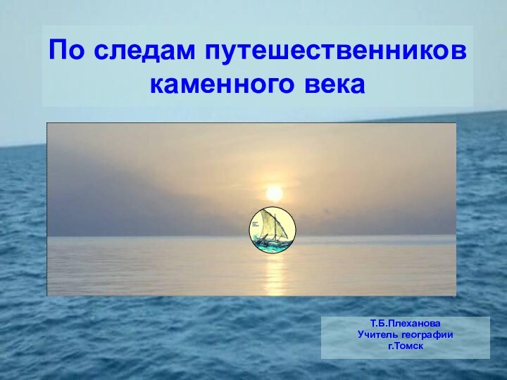 По следам путешественников каменного векаТ.Б.ПлехановаУчитель географииг.Томск