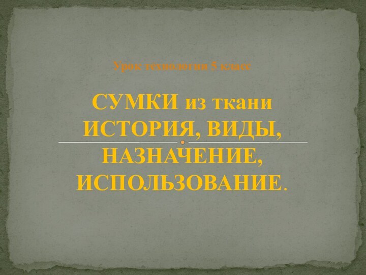 Урок технологии 5 класс  СУМКИ из ткани ИСТОРИЯ, ВИДЫ, НАЗНАЧЕНИЕ, ИСПОЛЬЗОВАНИЕ.