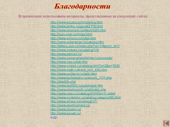 В презентации использованы материалы, представленные на следующих сайтах:Благодарностиhttp://www.erpator.com/catalog.htmlhttp://www.emho.ru/goods2116.htmlhttp://www.laborant.ru/eltech/02/0.htmhttp://kurs.vluki.ru/index.htmlhttp://www.elinsvo.ru/index.htmhttp://www.avkenergo.ru/catalog.htmhttp://elteco.spb.ru/index.php?id=11&prod_id=1http://www.omteks.ru/catalog/1/4/http://www.swman.ru/http://www.samaratransformer.ru/products/http://www.nze.ru/tok.htmhttp://www.snabdi.ru/catalog.html?a=2&p=1930http://www.metk.ru/trans_birz_630.htmhttp://www.quinta-m.ru/abb.htmlhttp://www.techelectro.ru/docs/k_1111.phphttp://electrik.org/http://www.es2000.ru/catalogue.htmhttp://www.electroprofi.ru/abb/abb.phphttp://www.ozeu.ru/catalog/d1000/pr11.shtmlhttp://www.kontaktor.ru/catalog/category/85.htmlhttp://www.elrosa.ru/catalog/1/7/http://www.electroshield.ru/http://www.ntzemi.ru/http://www.zaoaik.ru/ и др.