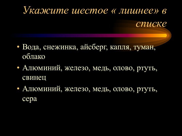 Укажите шестое « лишнее» в спискеВода, снежинка, айсберг, капля, туман, облакоАлюминий, железо,