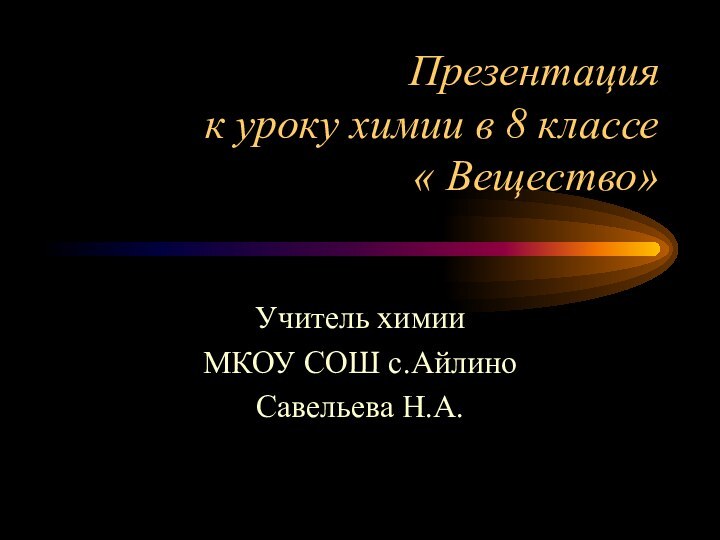 Презентация  к уроку химии в 8 классе « Вещество»Учитель химии МКОУ СОШ с.АйлиноСавельева Н.А.