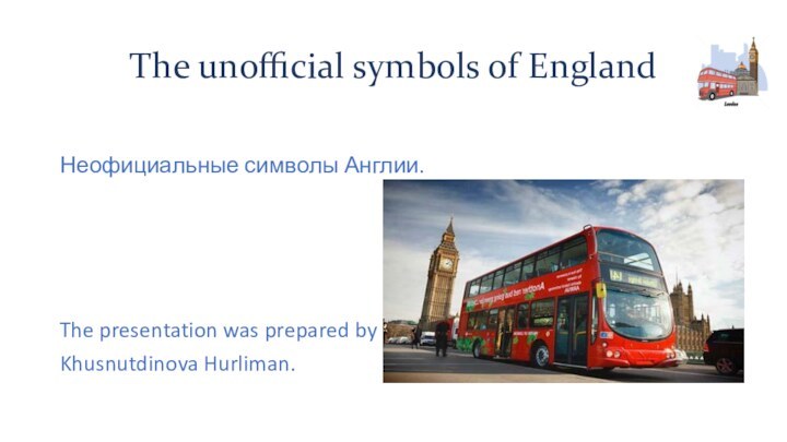 The unofficial symbols of EnglandНеофициальные символы Англии.The presentation was prepared byKhusnutdinova Hurliman.