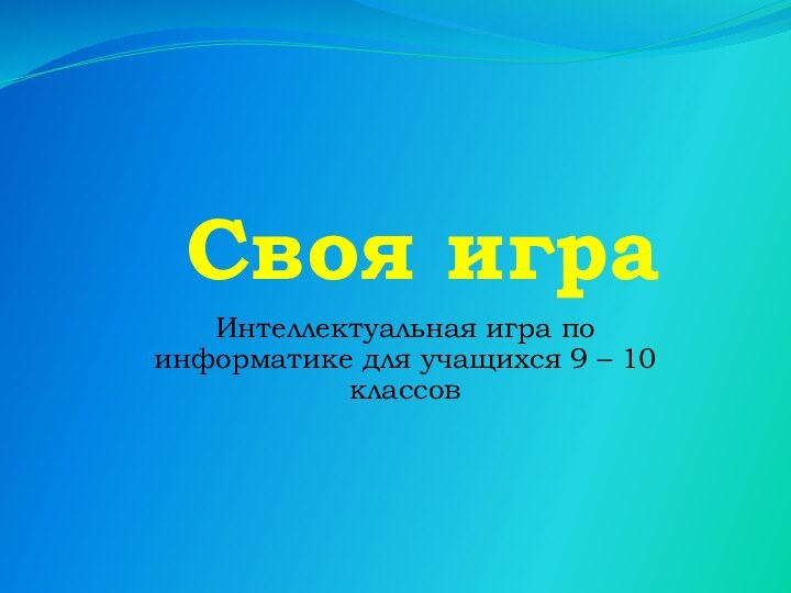 Своя играИнтеллектуальная игра по информатике для учащихся 9 – 10 классов