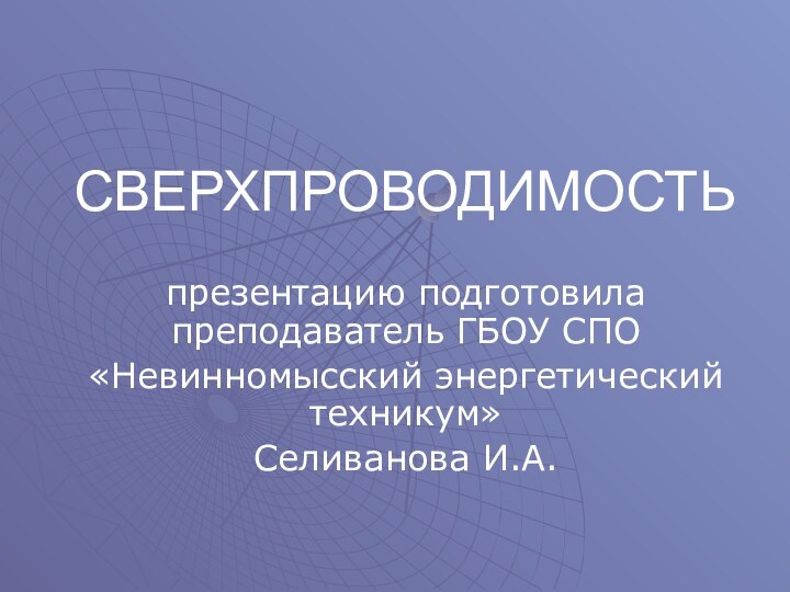 СВЕРХПРОВОДИМОСТЬпрезентацию подготовила преподаватель ГБОУ СПО«Невинномысский энергетический техникум»Селиванова И.А.