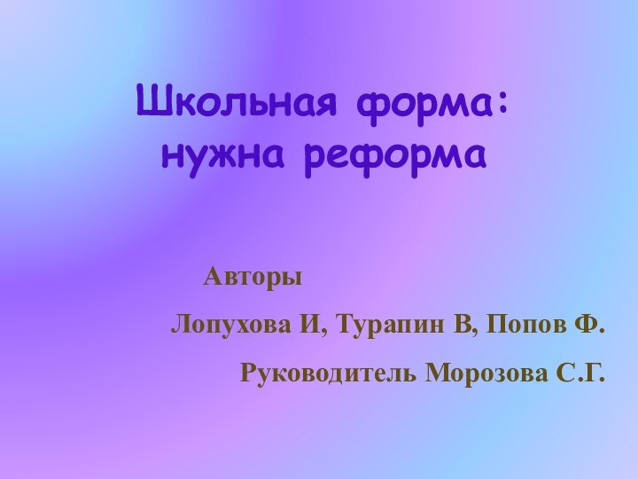 Школьная форма:  нужна реформа 				 				  	Авторы	Лопухова И, Турапин В, Попов Ф.Руководитель Морозова С.Г.