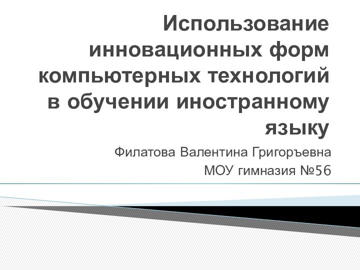 Использование инновационных форм компьютерных технологий в обучении иностранному языкуФилатова Валентина ГригоръевнаМОУ гимназия №56