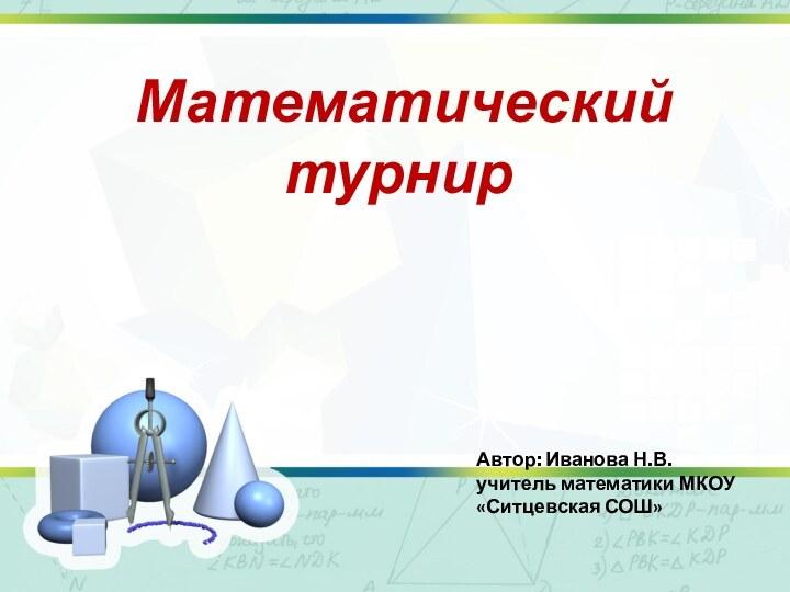 Автор: Иванова Н.В.учитель математики МКОУ «Ситцевская СОШ» Математический     турнир