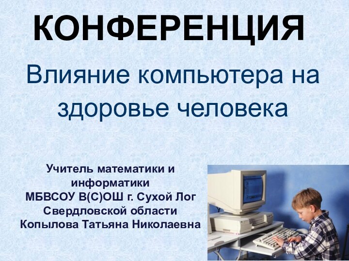 КОНФЕРЕНЦИЯВлияние компьютера на здоровье человекаУчитель математики и информатикиМБВСОУ В(С)ОШ г. Сухой Лог Свердловской областиКопылова Татьяна Николаевна