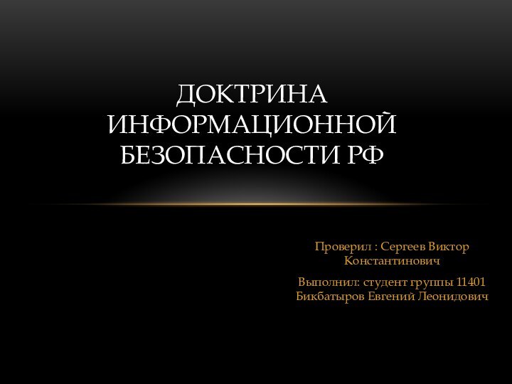 Проверил : Сергеев Виктор КонстантиновичВыполнил: студент группы 11401 Бикбатыров Евгений ЛеонидовичДоктрина информационной безопасности РФ