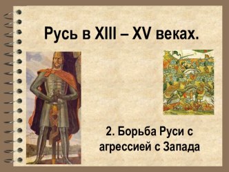 Русь в XIII – XV веках Борьба Руси с агрессией с Запада