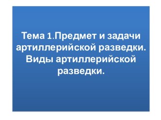 Тема 1.Предмет и задачи артиллерийской разведки. Виды артиллерийской разведки.