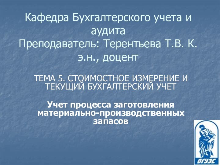 Кафедра Бухгалтерского учета и аудита Преподаватель: Терентьева Т.В. К.э.н., доцентТЕМА 5. СТОИМОСТНОЕ