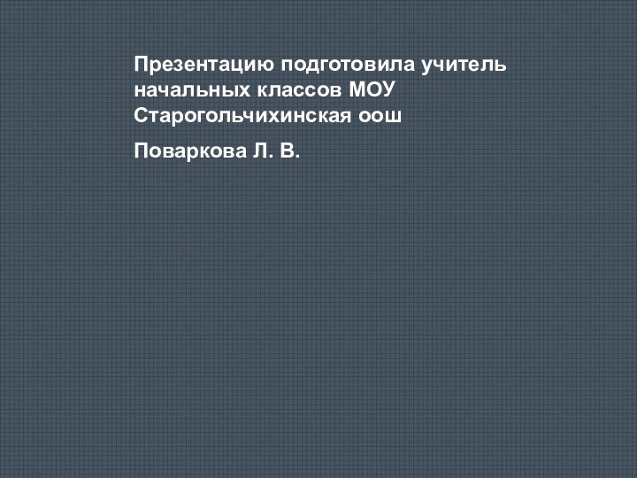 Презентацию подготовила учитель начальных классов МОУ Старогольчихинская оошПоваркова Л. В.