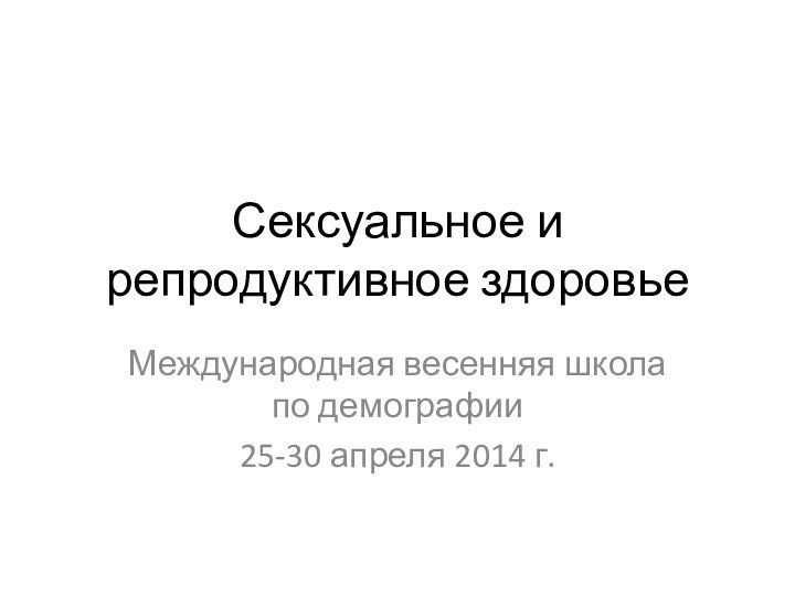 Сексуальное и репродуктивное здоровьеМеждународная весенняя школа по демографии25-30 апреля 2014 г.