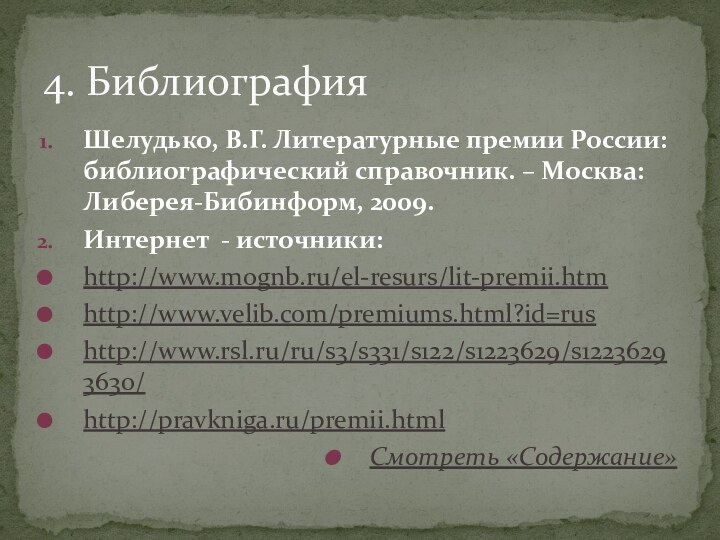 Шелудько, В.Г. Литературные премии России: библиографический справочник. – Москва: Либерея-Бибинформ, 2009.Интернет - источники:http://www.mognb.ru/el-resurs/lit-premii.htmhttp://www.velib.com/premiums.html?id=rushttp://www.rsl.ru/ru/s3/s331/s122/s1223629/s12236293630/http://pravkniga.ru/premii.htmlСмотреть «Содержание»4. Библиография