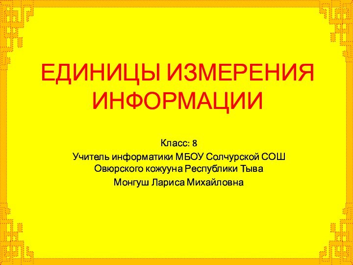 ЕДИНИЦЫ ИЗМЕРЕНИЯ ИНФОРМАЦИИКласс: 8Учитель информатики МБОУ Солчурской СОШ Овюрского кожууна Республики ТываМонгуш Лариса Михайловна