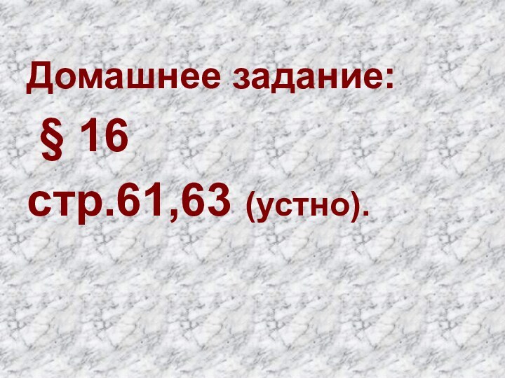 Домашнее задание: § 16 стр.61,63 (устно).