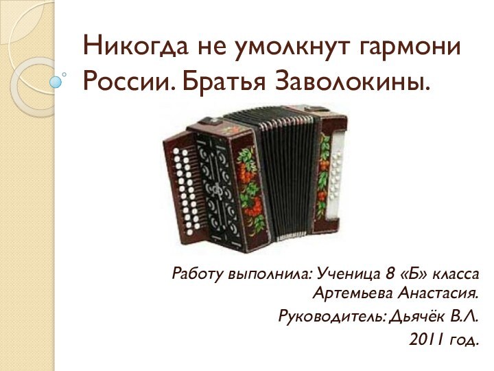 Никогда не умолкнут гармони России. Братья Заволокины.Работу выполнила: Ученица 8 «Б» класса