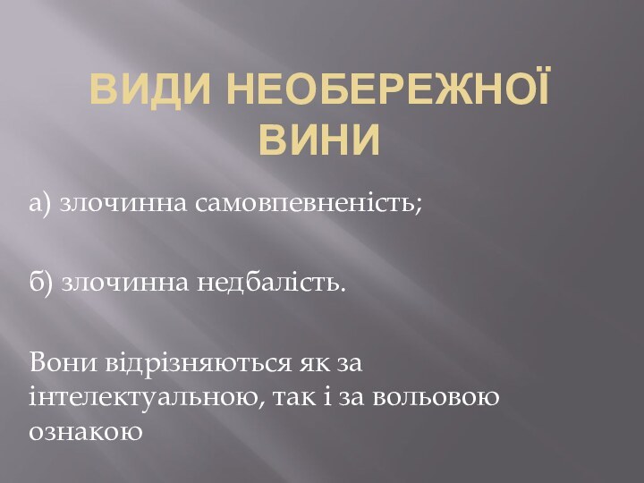 види необережної виниа) злочинна самовпевненість;б) злочинна недбалість.Вони відрізняються як за інтелектуальною, так і за вольовою ознакою