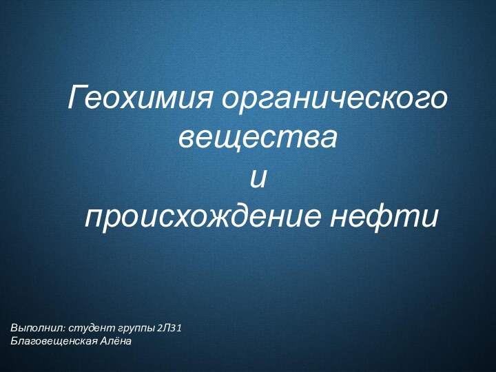 Геохимия органического вещества  и  происхождение нефтиВыполнил: студент группы 2Л31Благовещенская Алёна