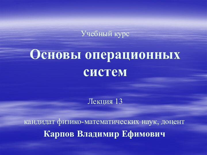 Учебный курс  Основы операционных систем  Лекция 13кандидат физико-математических наук, доцент Карпов Владимир Ефимович