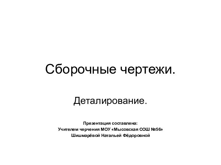 Сборочные чертежи.Деталирование.Презентация составлена:Учителем черчения МОУ «Мысовская СОШ №56»Шишмарёвой Натальей Фёдоровной