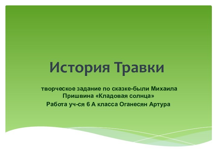 История Травки творческое задание по сказке-были Михаила Пришвина «Кладовая солнца»Работа уч-ся 6 А класса Оганесян Артура