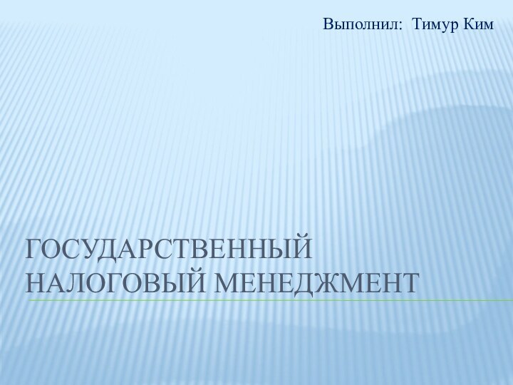 Государственный налоговый менеджментВыполнил: Тимур Ким