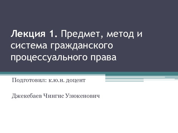 Лекция 1. Предмет, метод и система гражданского процессуального права  Подготовил: к.ю.н. доцент Джекебаев Чингис Узюкенович