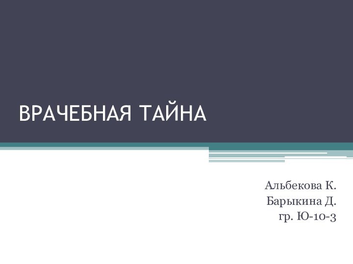 ВРАЧЕБНАЯ ТАЙНААльбекова К.Барыкина Д.гр. Ю-10-3