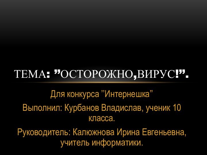 Для конкурса ’’Интернешка’’Выполнил: Курбанов Владислав, ученик 10 класса.Руководитель: Калюжнова Ирина Евгеньевна, учитель информатики.Тема: ’’Осторожно,ВИРУС!’’.