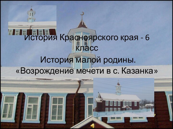 История Красноярского края - 6 класс  История малой родины. «Возрождение мечети в с. Казанка»