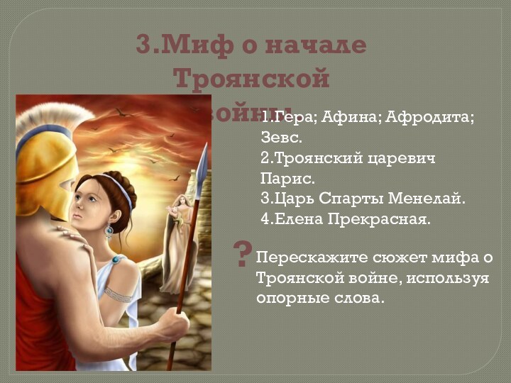 3.Миф о начале Троянской войны.1.Гера; Афина; Афродита; Зевс. 2.Троянский царевич Парис.3.Царь Спарты