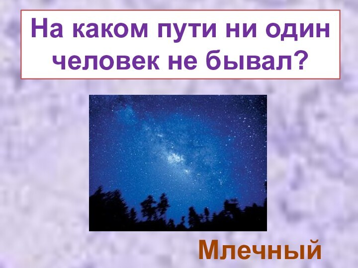 На каком пути ни один человек не бывал?Млечный путь