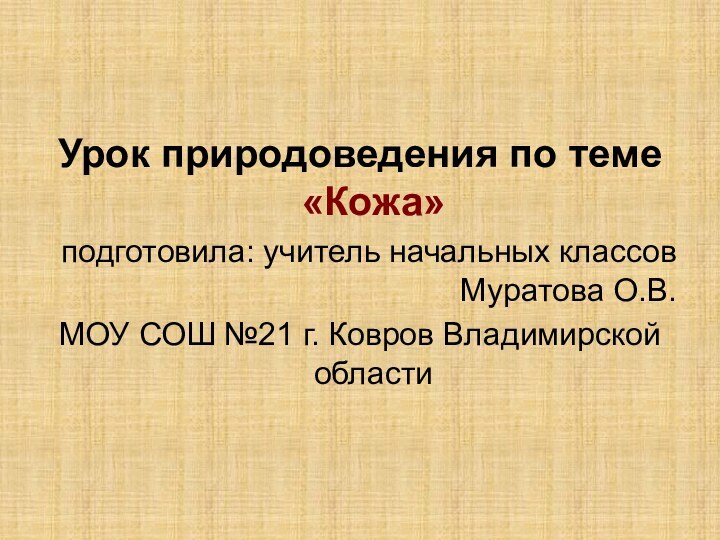 Урок природоведения по теме «Кожа»подготовила: учитель начальных классов Муратова О.В.МОУ СОШ №21 г. Ковров Владимирской области