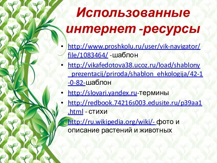 Использованные интернет -ресурсыhttp://www.proshkolu.ru/user/vik-navigator/file/1083464/ -шаблонhttp://vikafedotova38.ucoz.ru/load/shablony_prezentacij/priroda/shablon_ehkologija/42-1-0-82-шаблонhttp://slovari.yandex.ru-терминыhttp://redbook.74216s003.edusite.ru/p39aa1.html - стихиhttp://ru.wikipedia.org/wiki/- фото и описание растений и животных
